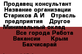 Продавец-консультант › Название организации ­ Стариков А.И › Отрасль предприятия ­ Другое › Минимальный оклад ­ 14 000 - Все города Работа » Вакансии   . Крым,Бахчисарай